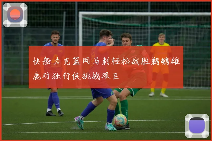 快船力克篮网马刺轻松战胜鹈鹕雄鹿对独行侠挑战艰巨