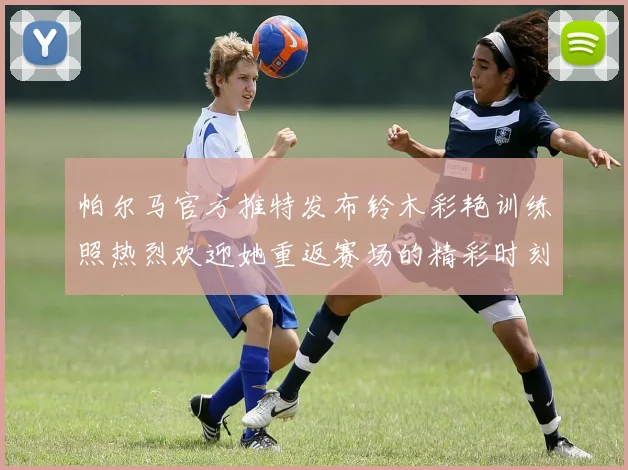 帕尔马官方推特发布铃木彩艳训练照热烈欢迎她重返赛场的精彩时刻