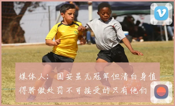 媒体人：国安虽无冠军但清白身值得骄傲处罚不可接受的只有他们