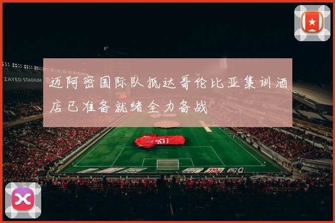 迈阿密国际队抵达哥伦比亚集训酒店已准备就绪全力备战