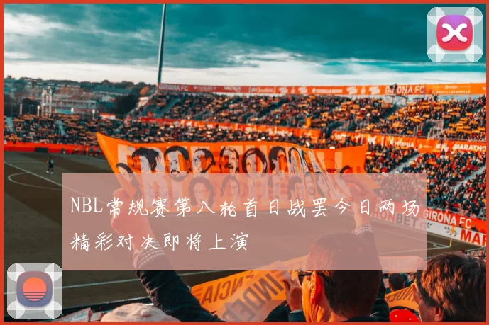 NBL常规赛第八轮首日战罢今日两场精彩对决即将上演