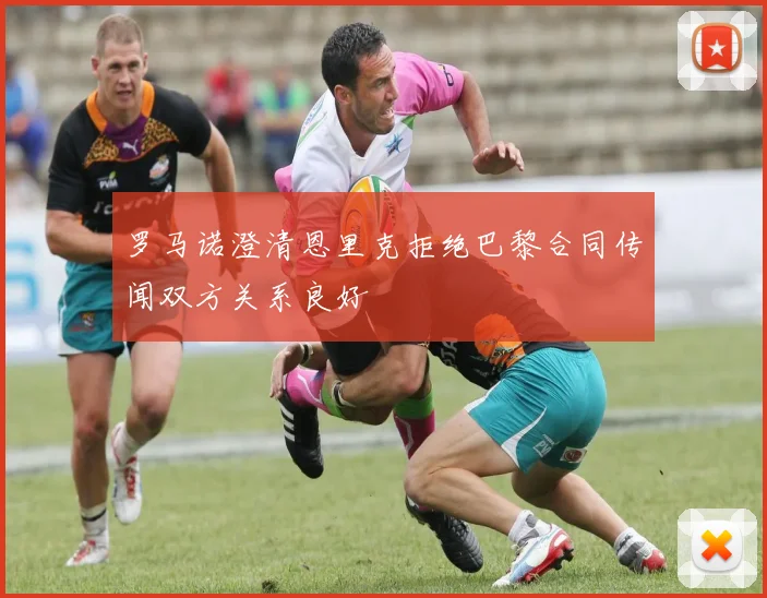 罗马诺澄清恩里克拒绝巴黎合同传闻双方关系良好