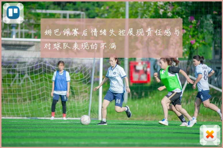 姆巴佩赛后情绪失控展现责任感与对球队表现的不满