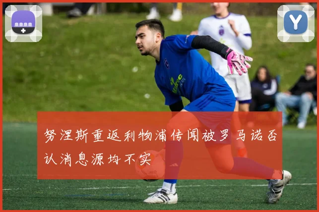 努涅斯重返利物浦传闻被罗马诺否认消息源均不实
