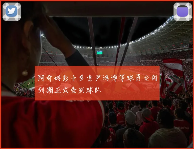阿奇姆彭卡多索尹鸿博等球员合同到期正式告别球队