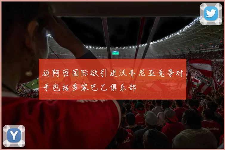 迈阿密国际欲引进沃齐尼亚竞争对手包括多家巴乙俱乐部