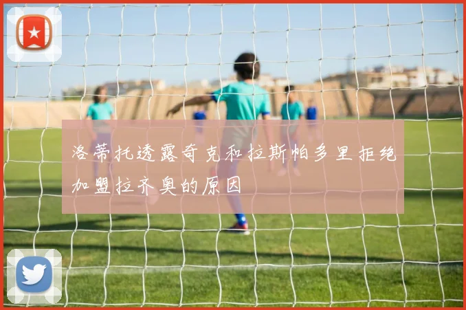 洛蒂托透露奇克和拉斯帕多里拒绝加盟拉齐奥的原因