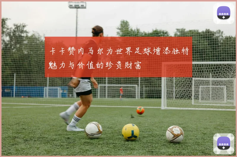 卡卡赞内马尔为世界足球增添独特魅力与价值的珍贵财富