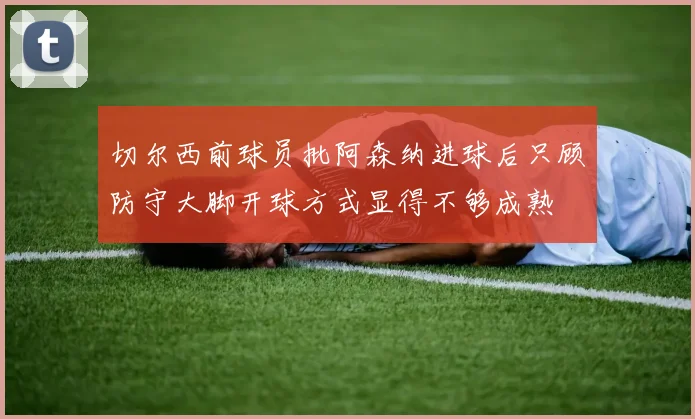 切尔西前球员批阿森纳进球后只顾防守大脚开球方式显得不够成熟