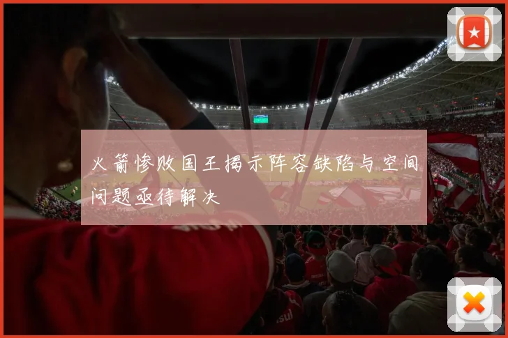 火箭惨败国王揭示阵容缺陷与空间问题亟待解决