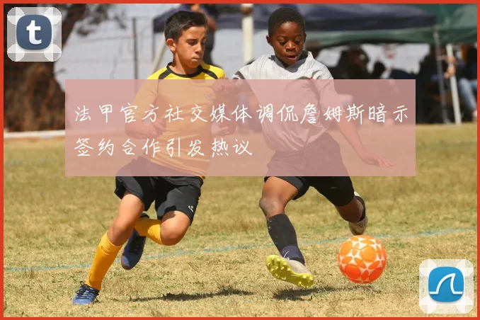 法甲官方社交媒体调侃詹姆斯暗示签约合作引发热议