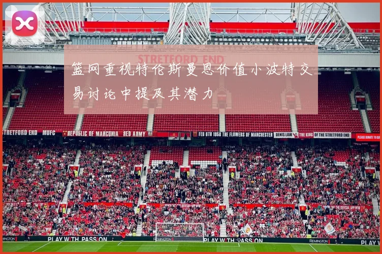 篮网重视特伦斯曼恩价值小波特交易讨论中提及其潜力