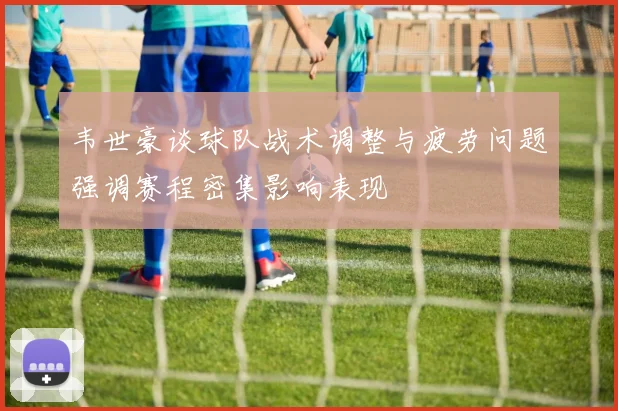 韦世豪谈球队战术调整与疲劳问题强调赛程密集影响表现