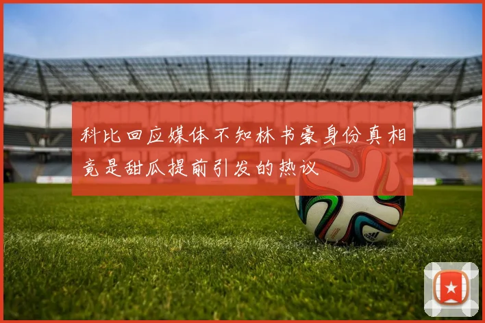 科比回应媒体不知林书豪身份真相竟是甜瓜提前引发的热议