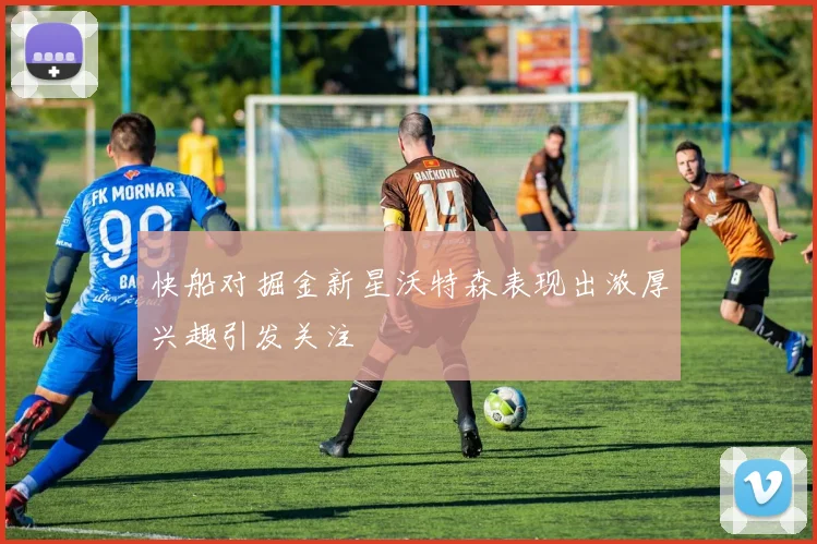 快船对掘金新星沃特森表现出浓厚兴趣引发关注