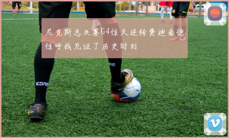 尼克斯总决赛G4惊天逆转费迪南德惊呼我见证了历史时刻