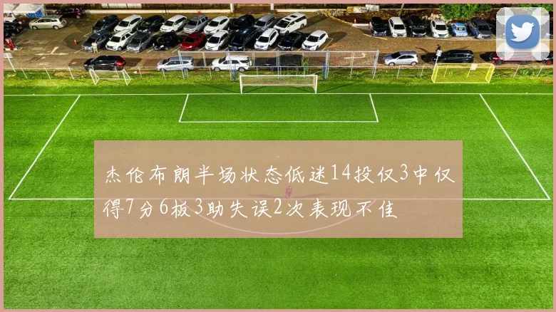 杰伦布朗半场状态低迷14投仅3中仅得7分6板3助失误2次表现不佳