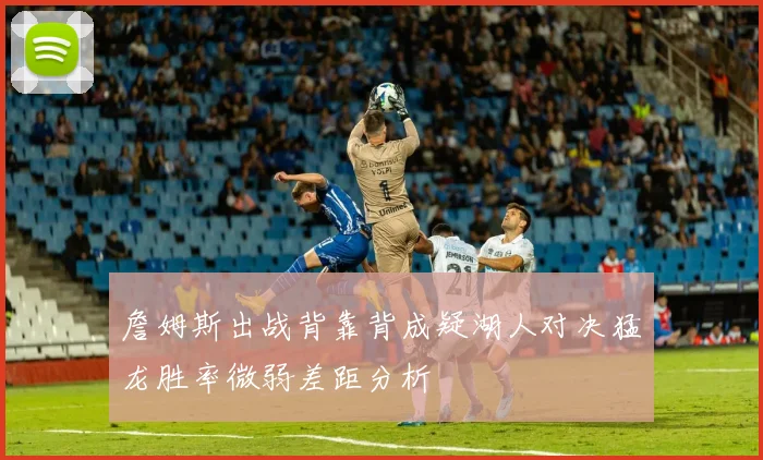 詹姆斯出战背靠背成疑湖人对决猛龙胜率微弱差距分析