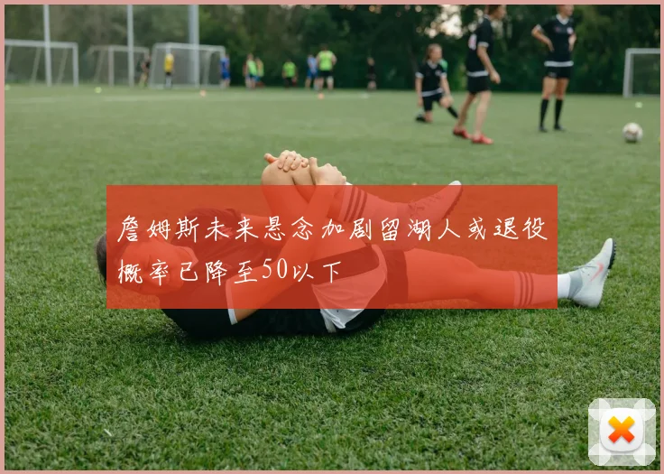 詹姆斯未来悬念加剧留湖人或退役概率已降至50以下