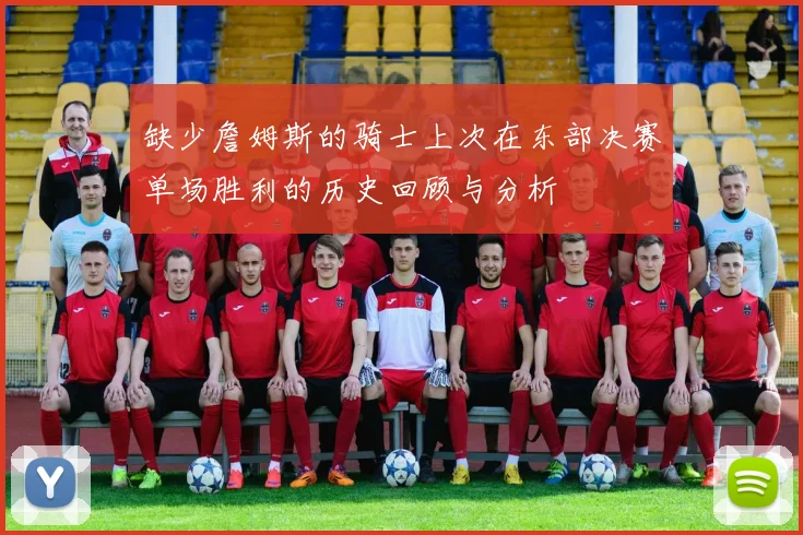缺少詹姆斯的骑士上次在东部决赛单场胜利的历史回顾与分析