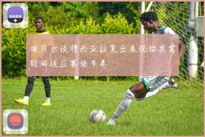 埃贝尔谈穆西亚拉复出表现称其需时间适应赛场节奏