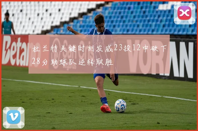 杜兰特关键时刻发威23投12中砍下28分助球队逆转取胜